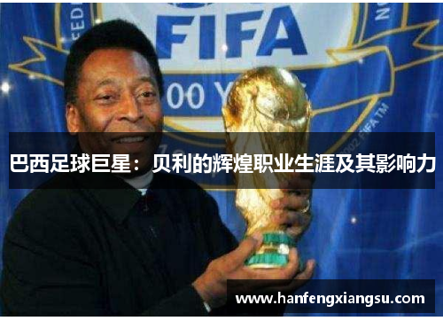 巴西足球巨星：贝利的辉煌职业生涯及其影响力