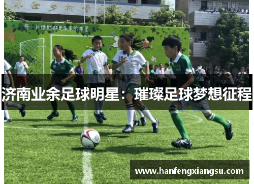 济南业余足球明星：璀璨足球梦想征程