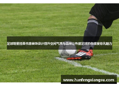 足球明星挂画书房装饰设计提升空间气质与品味让热爱足球的你感受非凡魅力