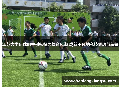 江苏大学足球明星引领校园体育风潮 成就不凡的竞技梦想与荣耀