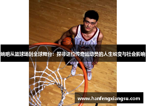 姚明从篮球场到全球舞台：探寻这位传奇运动员的人生蜕变与社会影响