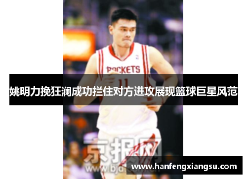姚明力挽狂澜成功拦住对方进攻展现篮球巨星风范