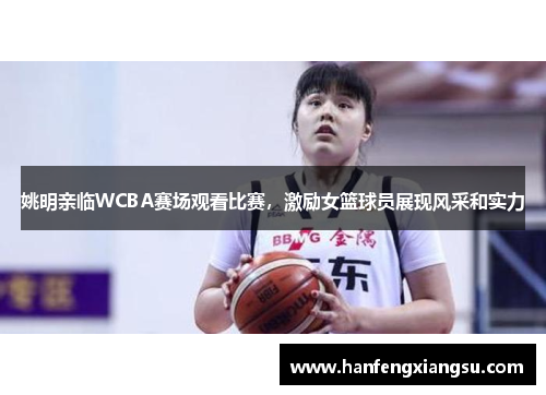姚明亲临WCBA赛场观看比赛，激励女篮球员展现风采和实力