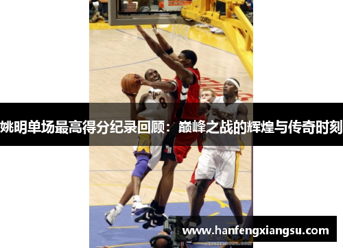 姚明单场最高得分纪录回顾：巅峰之战的辉煌与传奇时刻
