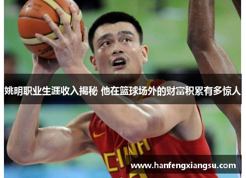 姚明职业生涯收入揭秘 他在篮球场外的财富积累有多惊人