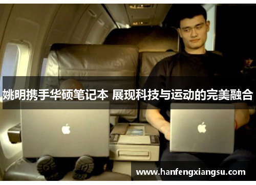 姚明携手华硕笔记本 展现科技与运动的完美融合
