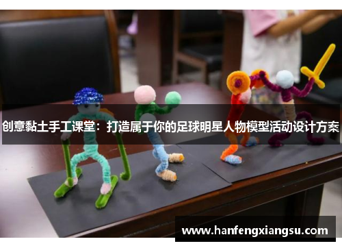 创意黏土手工课堂：打造属于你的足球明星人物模型活动设计方案