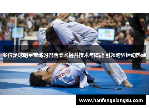 多位足球明星曾练习巴西柔术提升技术与体能 引领跨界运动热潮