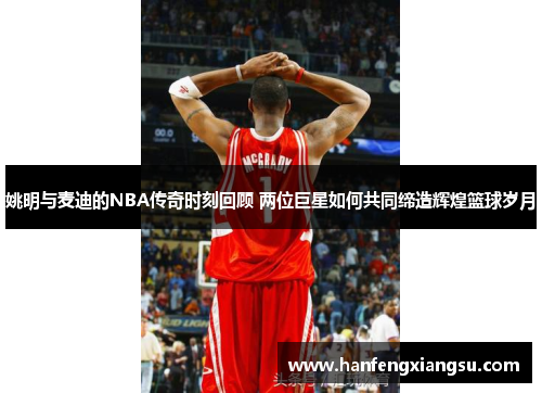 姚明与麦迪的NBA传奇时刻回顾 两位巨星如何共同缔造辉煌篮球岁月
