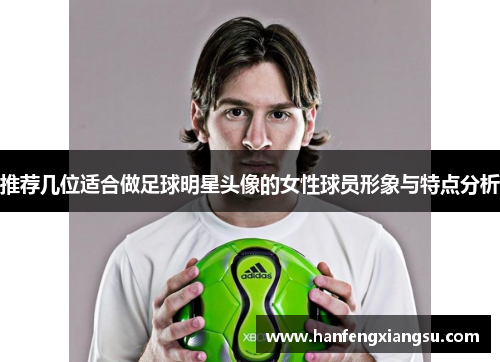 推荐几位适合做足球明星头像的女性球员形象与特点分析