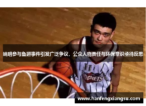 姚明参与鱼翅事件引发广泛争议，公众人物责任与环保意识亟待反思