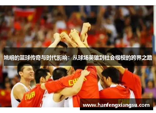 姚明的篮球传奇与时代影响：从球场英雄到社会楷模的跨界之路