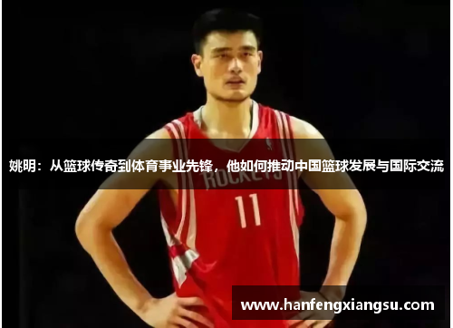 姚明：从篮球传奇到体育事业先锋，他如何推动中国篮球发展与国际交流
