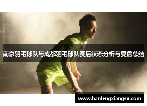 南京羽毛球队与成都羽毛球队赛后状态分析与复盘总结