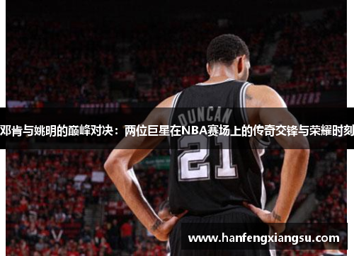 邓肯与姚明的巅峰对决：两位巨星在NBA赛场上的传奇交锋与荣耀时刻