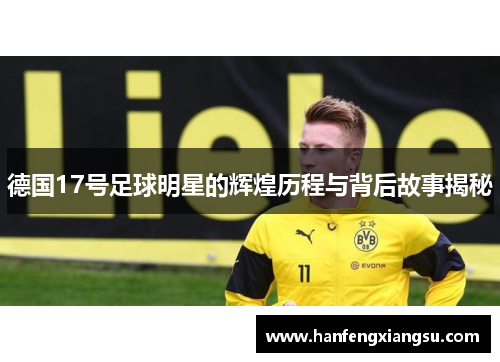 德国17号足球明星的辉煌历程与背后故事揭秘