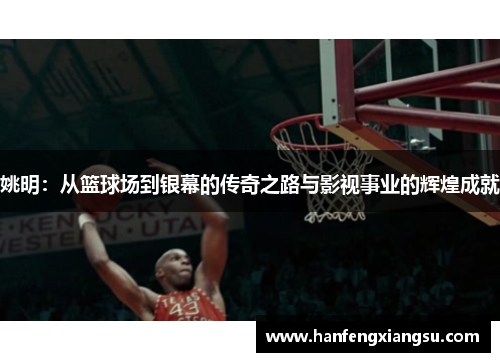 姚明：从篮球场到银幕的传奇之路与影视事业的辉煌成就