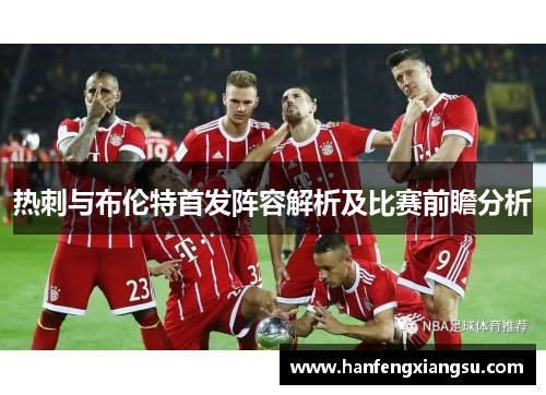热刺与布伦特首发阵容解析及比赛前瞻分析