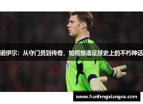 诺伊尔：从守门员到传奇，如何塑造足球史上的不朽神话