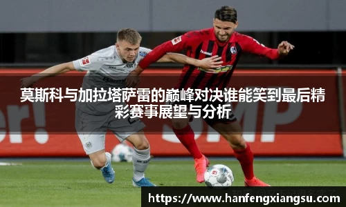 zoty中欧莫斯科与加拉塔萨雷的巅峰对决谁能笑到最后精彩赛事展望与分析